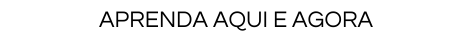 Aprenda aqui e agora